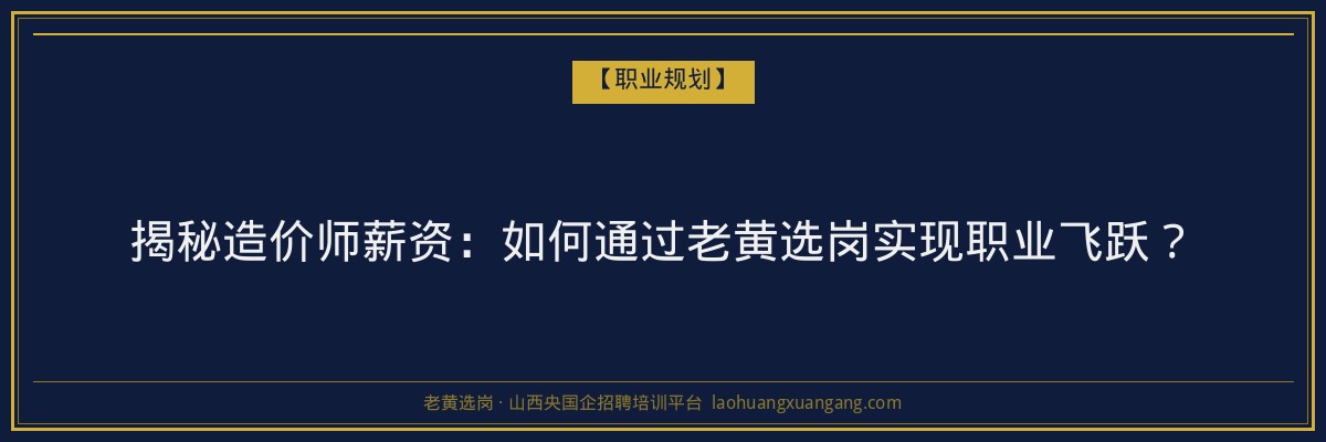 揭秘造价师薪资：如何通过老黄选岗实现职业飞跃？ - 老黄选岗