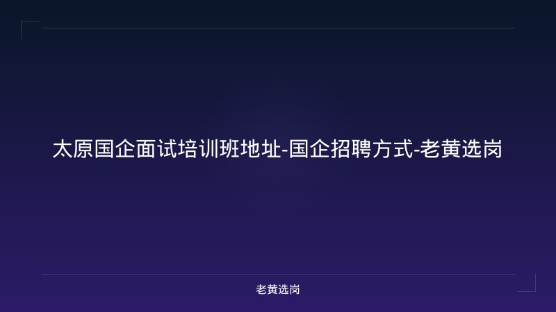 太原国企面试培训班地址-国企招聘方式-老黄选岗 - 老黄选岗