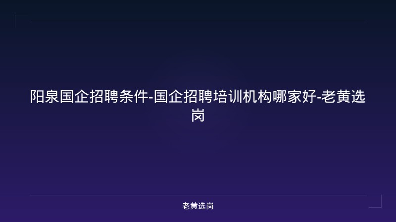 阳泉国企招聘条件-国企招聘培训机构哪家好-老黄选岗 - 老黄选岗