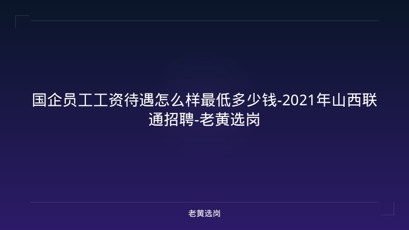 国企员工工资待遇怎么样最低多少钱-2021年山西联通招聘-老黄选岗 - 老黄选岗