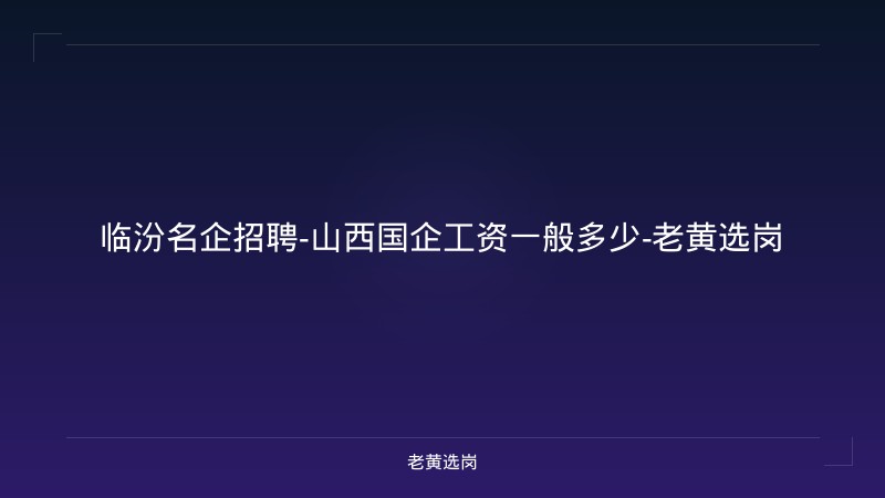 临汾名企招聘-山西国企工资一般多少-老黄选岗 - 老黄选岗