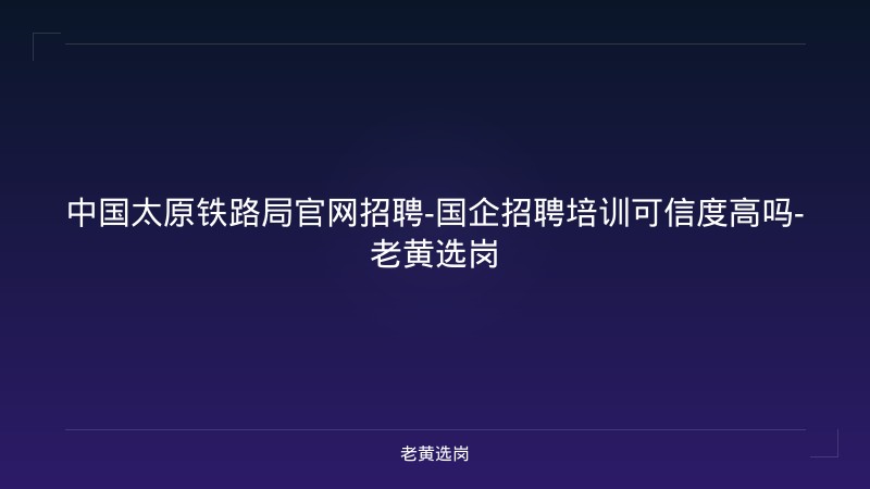 中国太原铁路局官网招聘-国企招聘培训可信度高吗-老黄选岗 - 老黄选岗