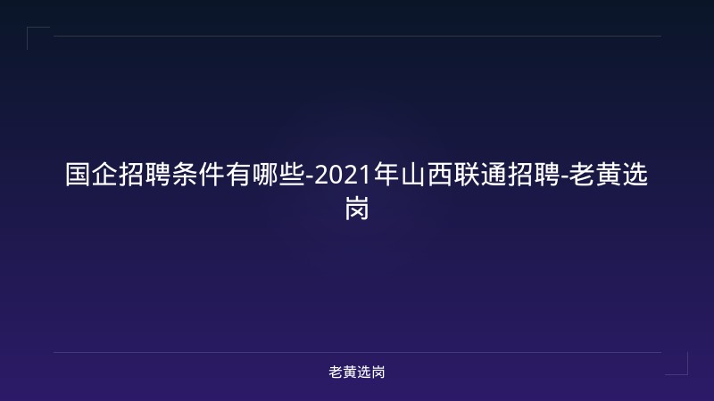 国企招聘条件有哪些-2021年山西联通招聘-老黄选岗 - 老黄选岗