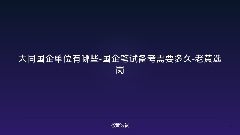 大同国企单位有哪些-国企笔试备考需要多久-老黄选岗 - 老黄选岗
