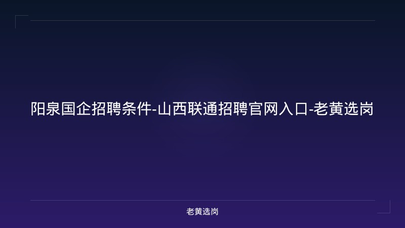 阳泉国企招聘条件-山西联通招聘官网入口-老黄选岗 - 老黄选岗
