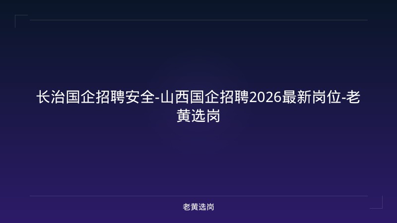 长治国企招聘安全-山西国企招聘2026最新岗位-老黄选岗 - 老黄选岗