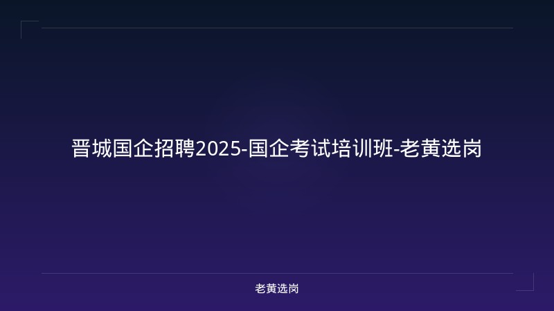 晋城国企招聘2025-国企考试培训班-老黄选岗 - 老黄选岗
