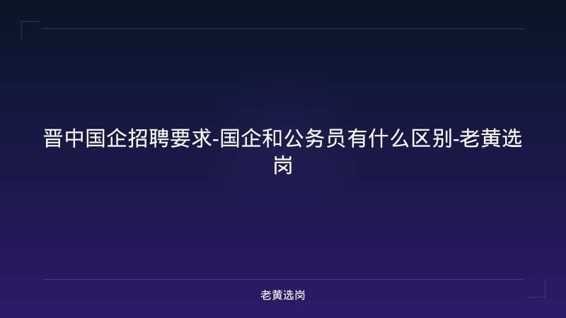 晋中国企招聘要求-国企和公务员有什么区别-老黄选岗 - 老黄选岗