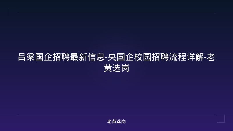 吕梁国企招聘最新信息-央国企校园招聘流程详解-老黄选岗 - 老黄选岗