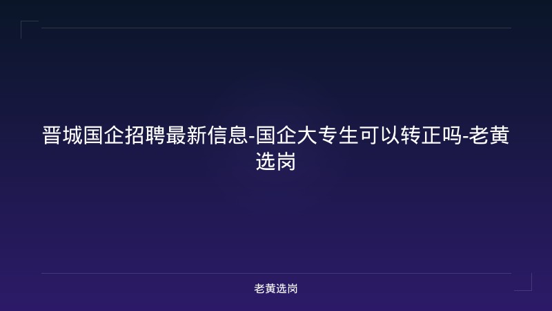 晋城国企招聘最新信息-国企大专生可以转正吗-老黄选岗 - 老黄选岗