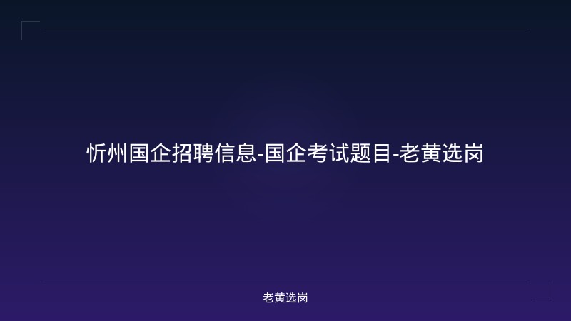 忻州国企招聘信息-国企考试题目-老黄选岗 - 老黄选岗