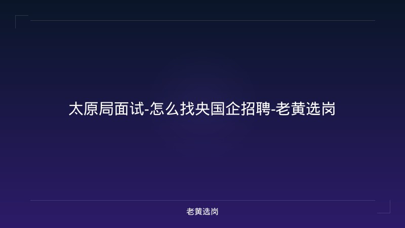 太原局面试-怎么找央国企招聘-老黄选岗 - 老黄选岗