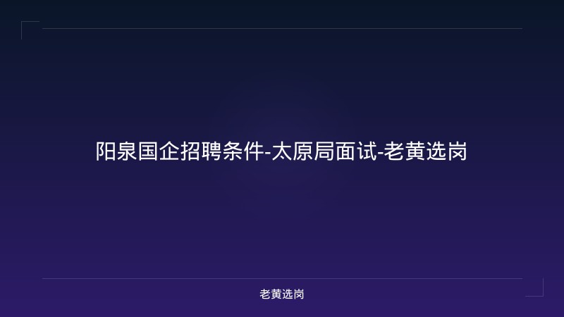 阳泉国企招聘条件-太原局面试-老黄选岗 - 老黄选岗