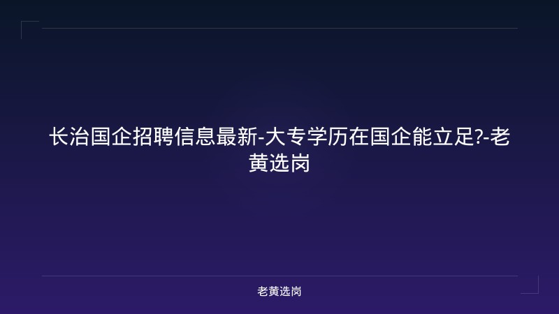 长治国企招聘信息最新-大专学历在国企能立足?-老黄选岗 - 老黄选岗