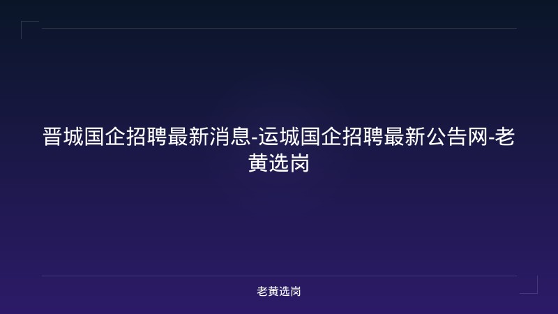 晋城国企招聘最新消息-运城国企招聘最新公告网-老黄选岗 - 老黄选岗