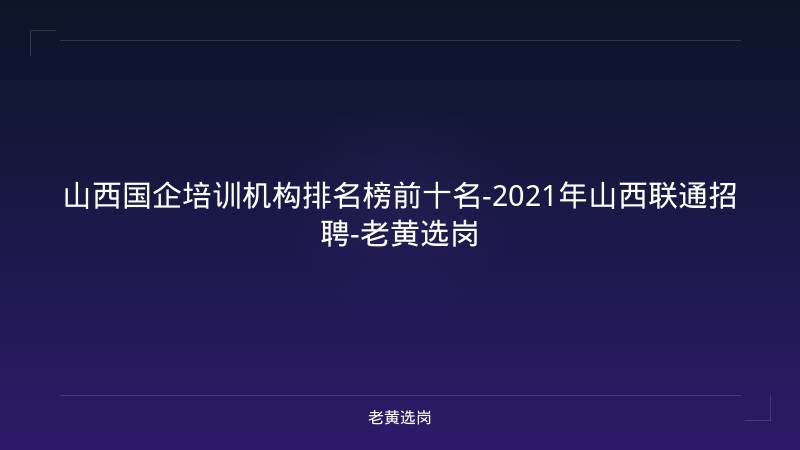 山西国企培训机构排名榜前十名-2021年山西联通招聘-老黄选岗 - 老黄选岗