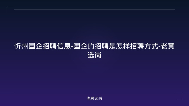 忻州国企招聘信息-国企的招聘是怎样招聘方式-老黄选岗 - 老黄选岗