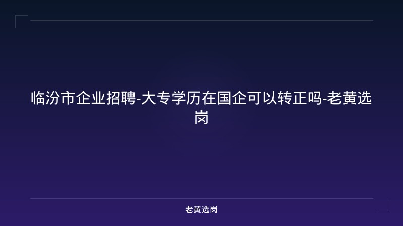 临汾市企业招聘-大专学历在国企可以转正吗-老黄选岗 - 老黄选岗