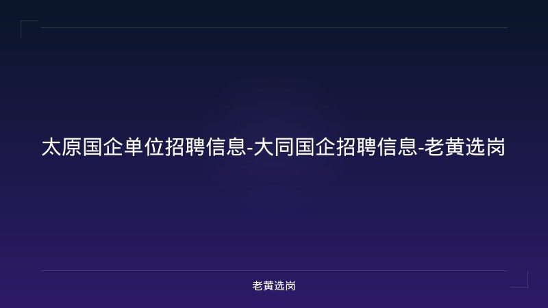 太原国企单位招聘信息-大同国企招聘信息-老黄选岗 - 老黄选岗