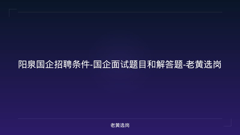 阳泉国企招聘条件-国企面试题目和解答题-老黄选岗 - 老黄选岗