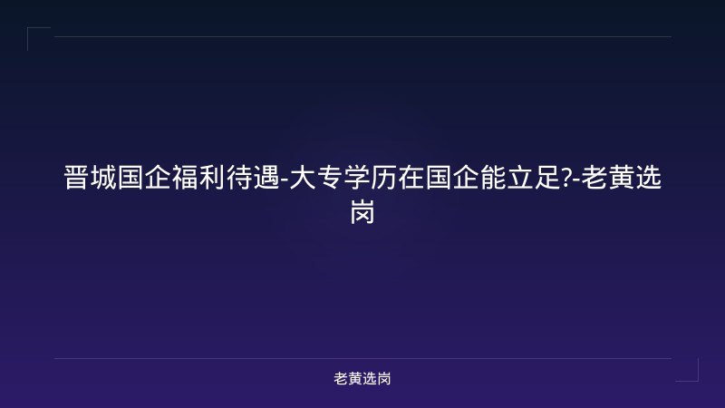 晋城国企福利待遇-大专学历在国企能立足?-老黄选岗 - 老黄选岗
