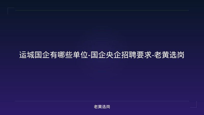 运城国企有哪些单位-国企央企招聘要求-老黄选岗 - 老黄选岗