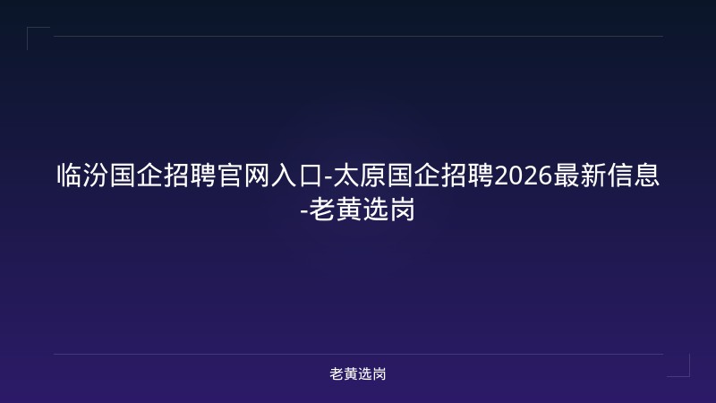 临汾国企招聘官网入口-太原国企招聘2026最新信息-老黄选岗 - 老黄选岗