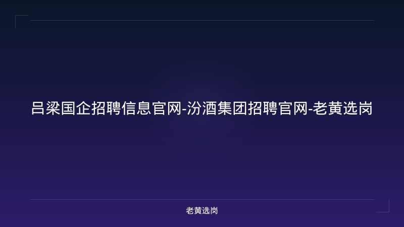 吕梁国企招聘信息官网-汾酒集团招聘官网-老黄选岗 - 老黄选岗