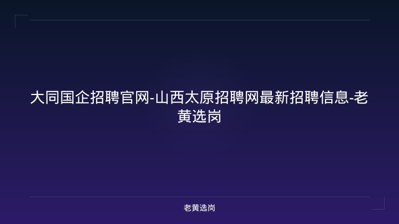 大同国企招聘官网-山西太原招聘网最新招聘信息-老黄选岗 - 老黄选岗
