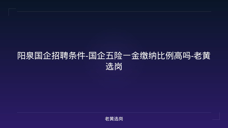 阳泉国企招聘条件-国企五险一金缴纳比例高吗-老黄选岗 - 老黄选岗