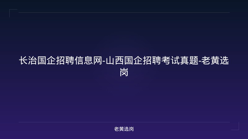 长治国企招聘信息网-山西国企招聘考试真题-老黄选岗 - 老黄选岗