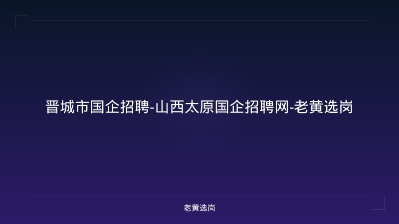 晋城市国企招聘-山西太原国企招聘网-老黄选岗 - 老黄选岗