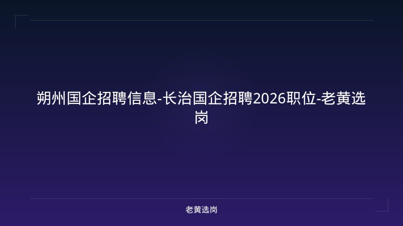 朔州国企招聘信息-长治国企招聘2026职位-老黄选岗 - 老黄选岗