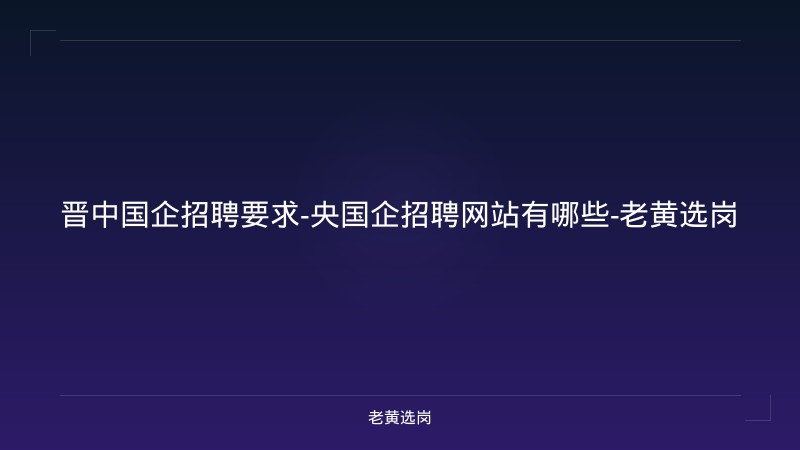 晋中国企招聘要求-央国企招聘网站有哪些-老黄选岗 - 老黄选岗