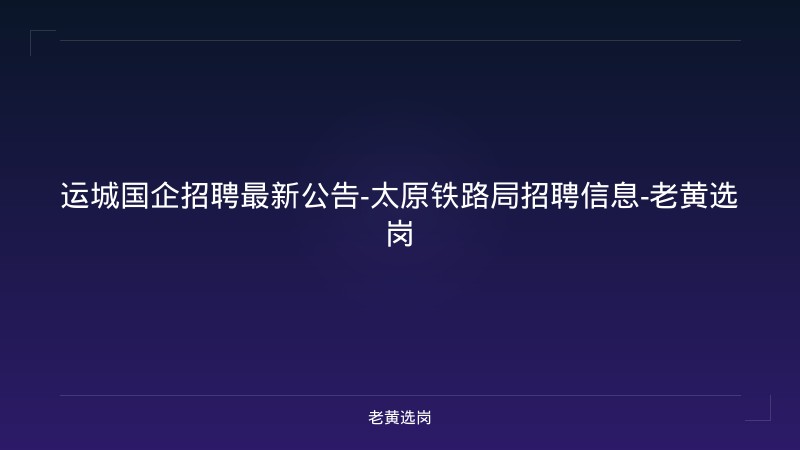 运城国企招聘最新公告-太原铁路局招聘信息-老黄选岗 - 老黄选岗