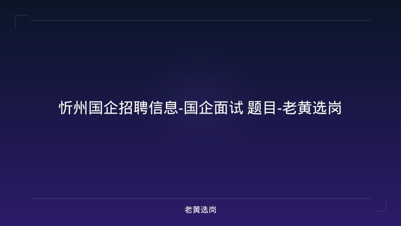 忻州国企招聘信息-国企面试 题目-老黄选岗 - 老黄选岗