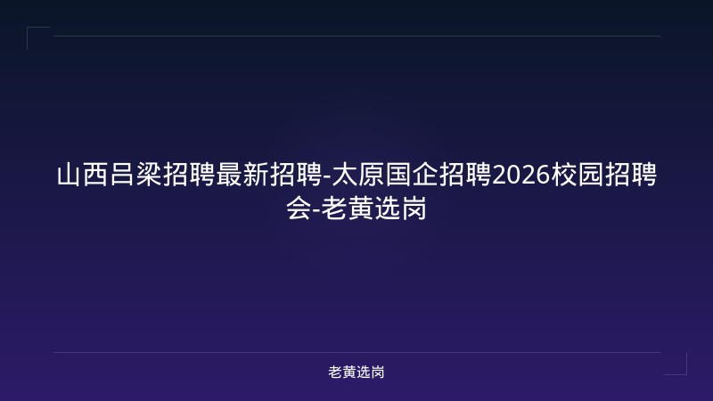 山西吕梁招聘最新招聘-太原国企招聘2026校园招聘会-老黄选岗 - 老黄选岗