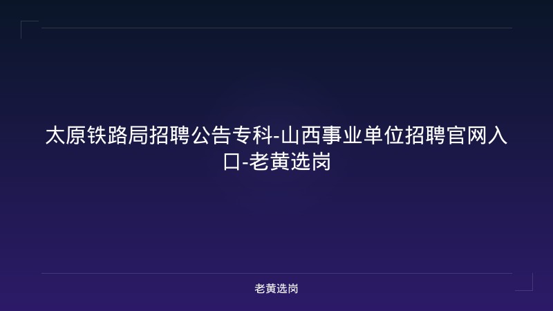 太原铁路局招聘公告专科-山西事业单位招聘官网入口-老黄选岗 - 老黄选岗