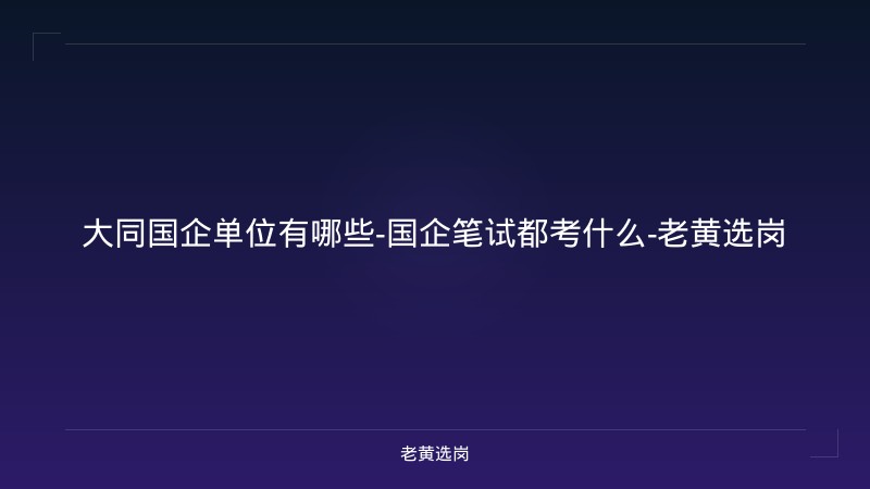 大同国企单位有哪些-国企笔试都考什么-老黄选岗 - 老黄选岗