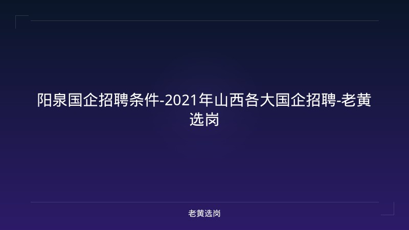 阳泉国企招聘条件-2021年山西各大国企招聘-老黄选岗 - 老黄选岗