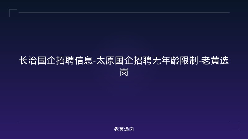 长治国企招聘信息-太原国企招聘无年龄限制-老黄选岗 - 老黄选岗