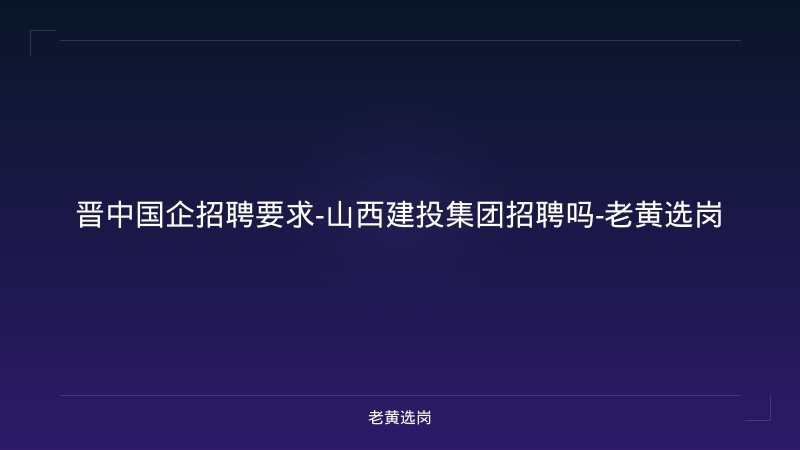 晋中国企招聘要求-山西建投集团招聘吗-老黄选岗 - 老黄选岗