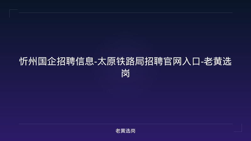 忻州国企招聘信息-太原铁路局招聘官网入口-老黄选岗 - 老黄选岗