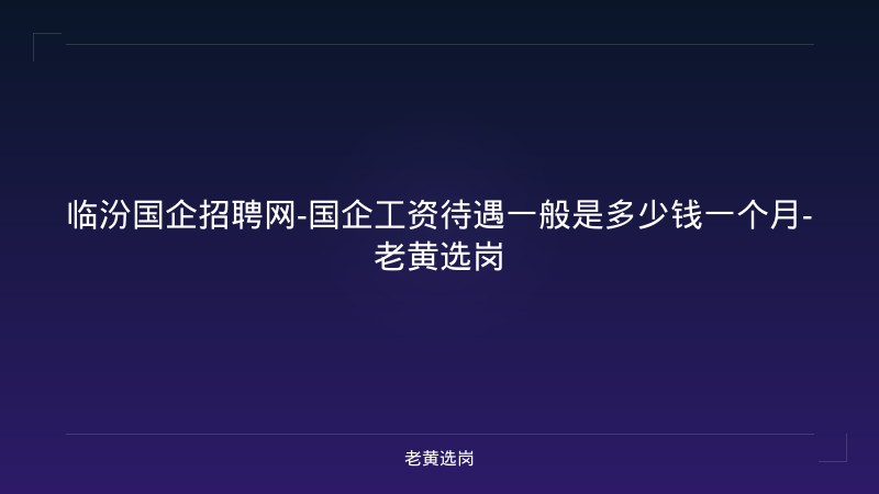 临汾国企招聘网-国企工资待遇一般是多少钱一个月-老黄选岗 - 老黄选岗
