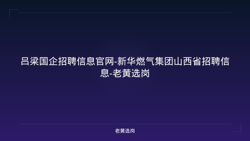 吕梁国企招聘信息官网-新华燃气集团山西省招聘信息-老黄选岗 - 老黄选岗