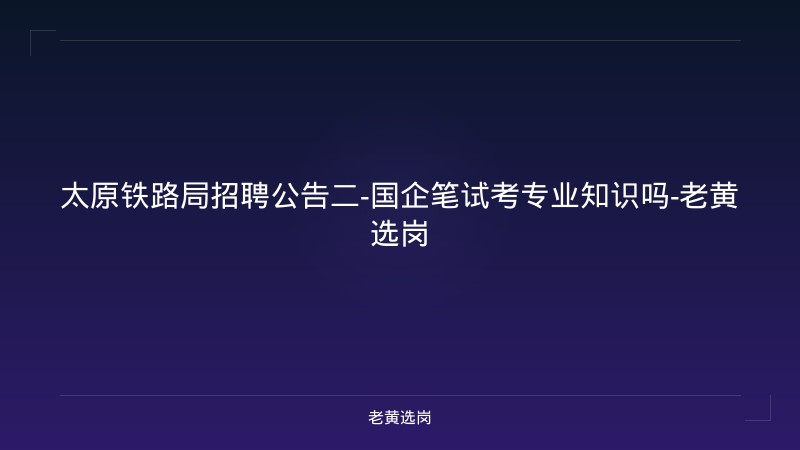 太原铁路局招聘公告二-国企笔试考专业知识吗-老黄选岗 - 老黄选岗