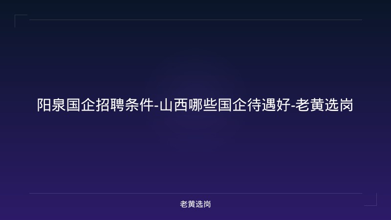 阳泉国企招聘条件-山西哪些国企待遇好-老黄选岗 - 老黄选岗