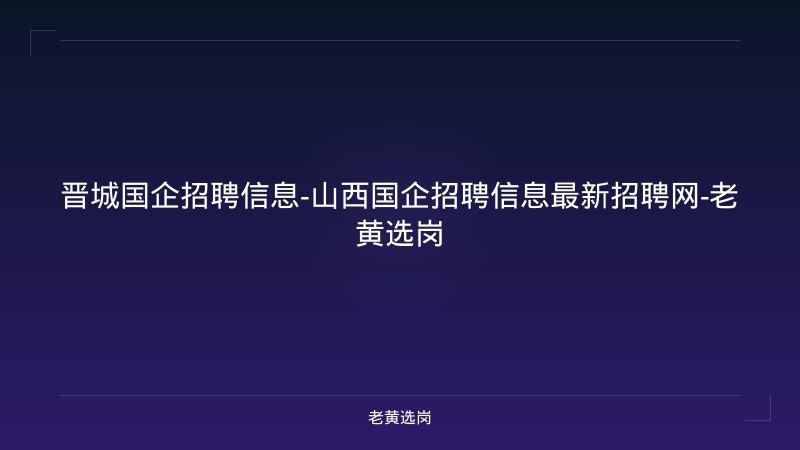 晋城国企招聘信息-山西国企招聘信息最新招聘网-老黄选岗 - 老黄选岗