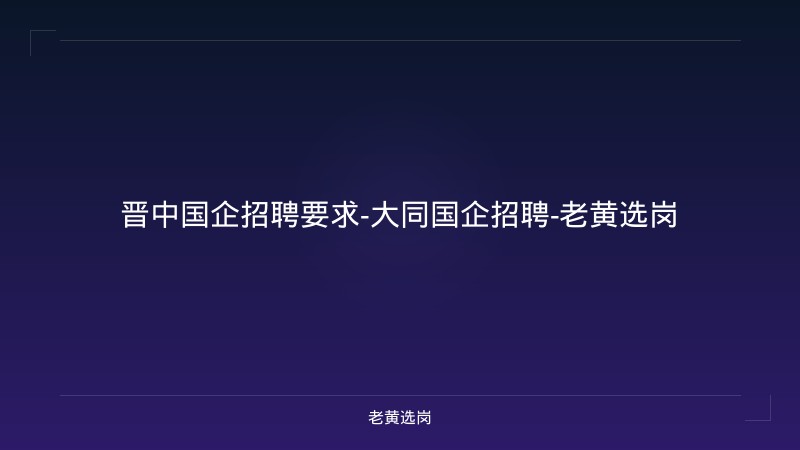 晋中国企招聘要求-大同国企招聘-老黄选岗 - 老黄选岗