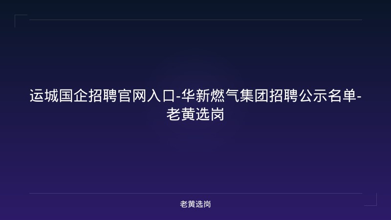 运城国企招聘官网入口-华新燃气集团招聘公示名单-老黄选岗 - 老黄选岗